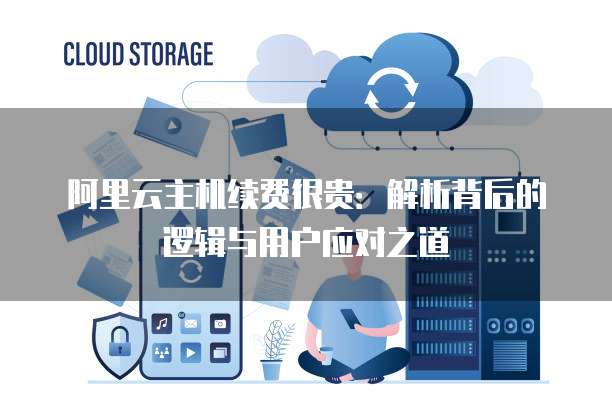 阿里云主机续费很贵：解析背后的逻辑与用户应对之道