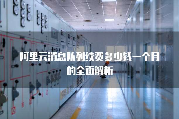 阿里云消息队列续费多少钱一个月的全面解析