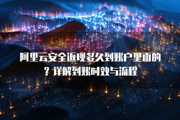 阿里云安全返现多久到账户里面的？详解到账时效与流程