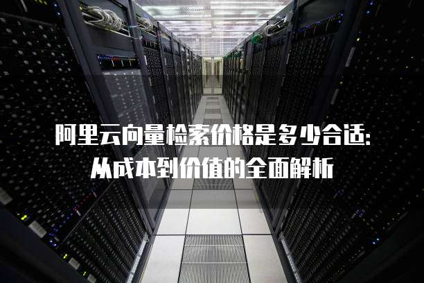 阿里云向量检索价格是多少合适:从成本到价值的全面解析