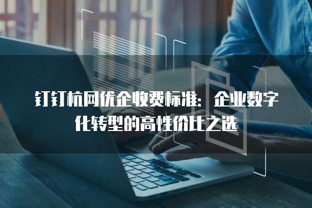 钉钉杭网优企收费标准:企业数字化转型的高性价比之选