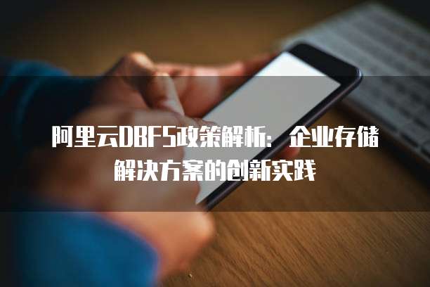 阿里云DBFS政策解析:企业存储解决方案的创新实践