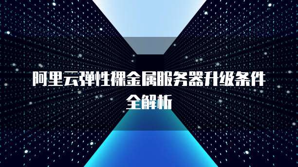 阿里云弹性裸金属服务器升级条件全解析