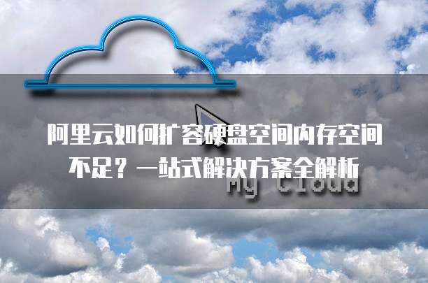 阿里云如何扩容硬盘空间内存空间不足?一站式解决方案全解析