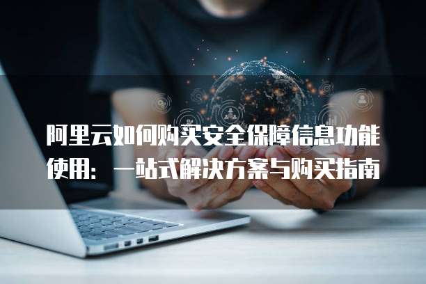 阿里云如何购买安全保障信息功能使用:一站式解决方案与购买指南