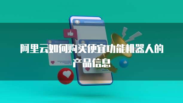 阿里云如何购买便宜功能机器人的产品信息