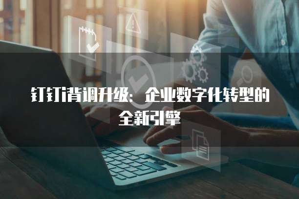 钉钉i背调升级:企业数字化转型的全新引擎