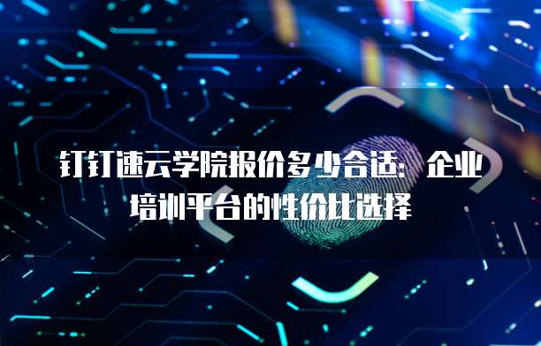 钉钉速云学院报价多少合适:企业培训平台的性价比选择