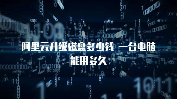 阿里云升级磁盘多少钱 一台电脑能用多久