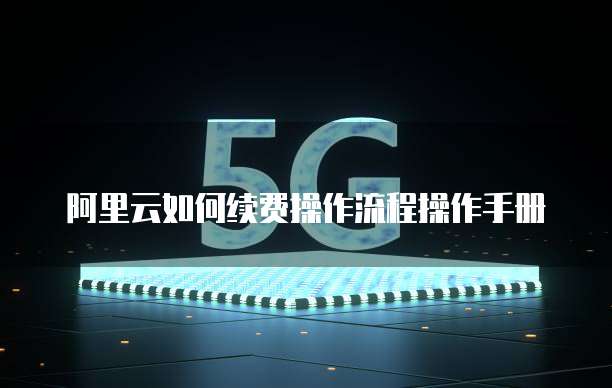 阿里云如何续费操作流程操作手册
