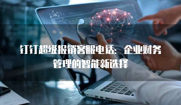 钉钉超级报销客服电话:企业财务管理的智能新选择