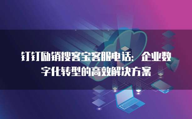 钉钉励销搜客宝客服电话:企业数字化转型的高效解决方案