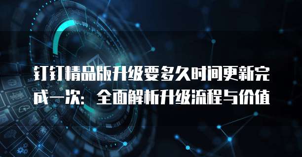 钉钉精品版升级要多久时间更新完成一次：全面解析升级流程与价值