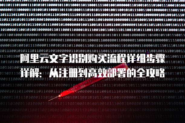 阿里云文字识别购买流程详细步骤详解:从注册到高效部署的全攻略