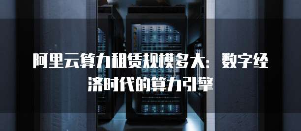 阿里云算力租赁规模多大:数字经济时代的算力引擎