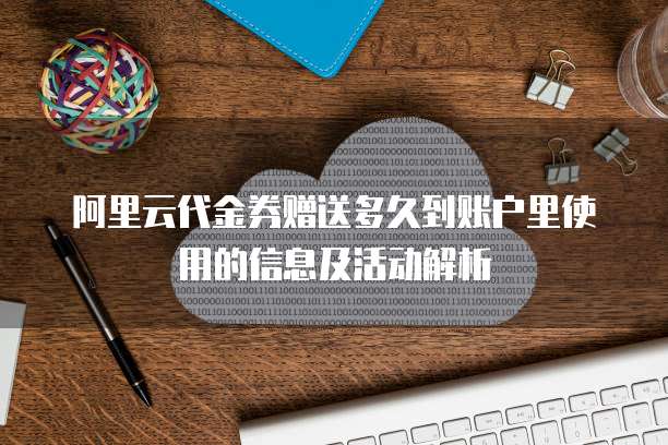 阿里云代金券赠送多久到账户里使用的信息及活动解析