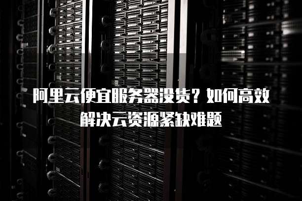 阿里云便宜服务器没货?如何高效解决云资源紧缺难题