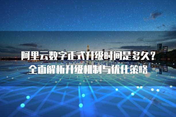 阿里云数字正式升级时间是多久?全面解析升级机制与优化策略
