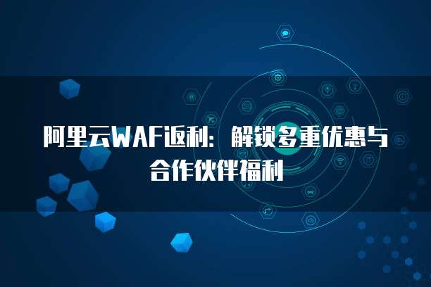 阿里云WAF返利：解锁多重优惠与合作伙伴福利