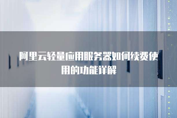阿里云轻量应用服务器如何续费使用的功能详解