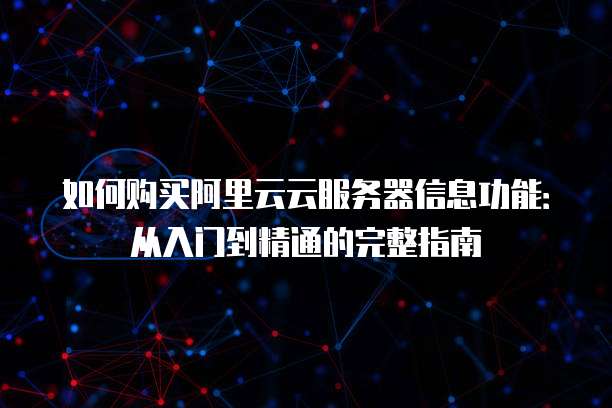 如何购买阿里云云服务器信息功能:从入门到精通的完整指南