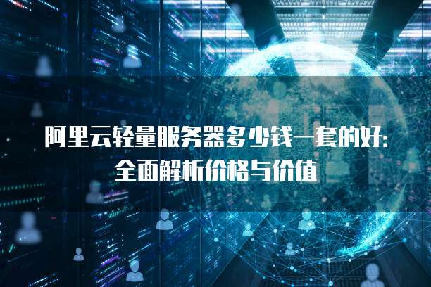 阿里云轻量服务器多少钱一套的好：全面解析价格与价值