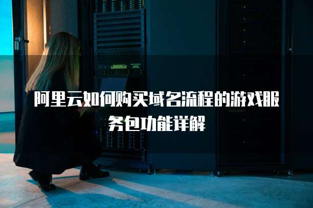 阿里云如何购买域名流程的游戏服务包功能详解