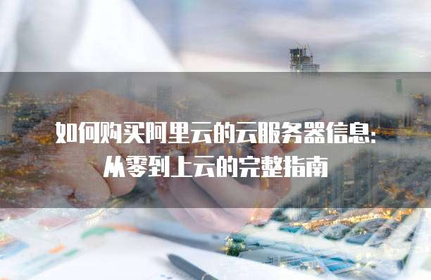 如何购买阿里云的云服务器信息:从零到上云的完整指南