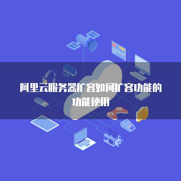 阿里云服务器扩容如何扩容功能的功能使用