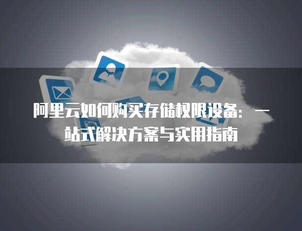 阿里云如何购买存储权限设备:一站式解决方案与实用指南