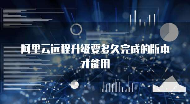阿里云远程升级要多久完成的版本才能用