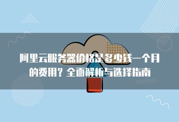阿里云服务器价格是多少钱一个月的费用?全面解析与选择指南