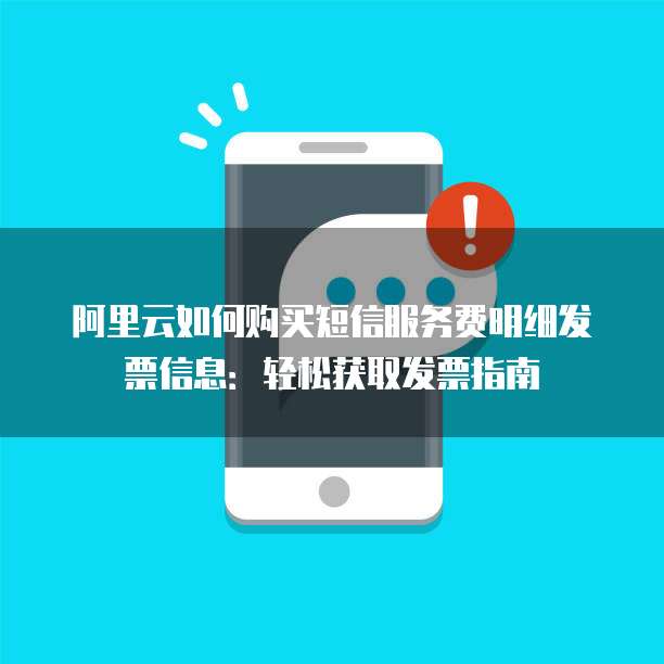 阿里云如何购买短信服务费明细发票信息:轻松获取发票指南
