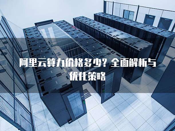 阿里云算力价格多少？全面解析与优化策略