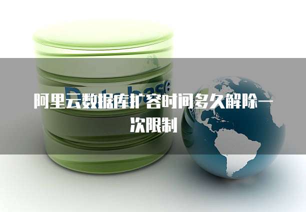 阿里云数据库扩容时间多久解除一次限制
