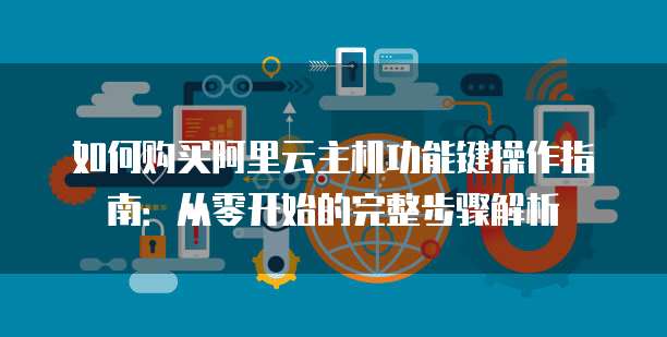 如何购买阿里云主机功能键操作指南:从零开始的完整步骤解析