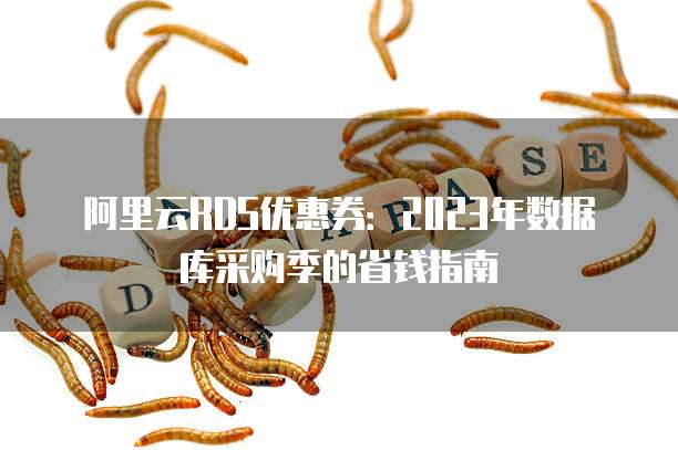 阿里云RDS优惠券:2023年数据库采购季的省钱指南