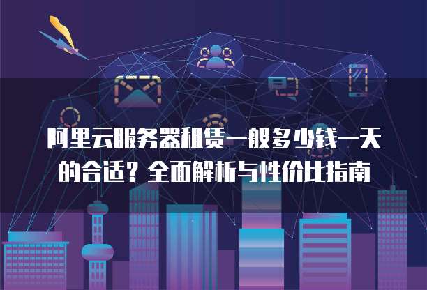 阿里云服务器租赁一般多少钱一天的合适？全面解析与性价比指南