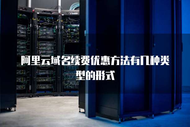 阿里云域名续费优惠方法有几种类型的形式