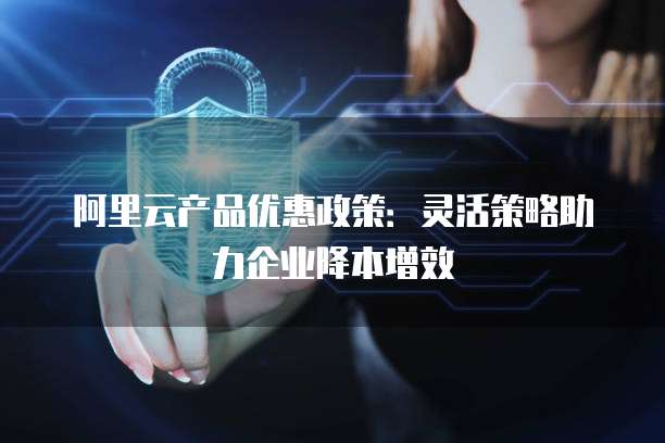 阿里云产品优惠政策:灵活策略助力企业降本增效