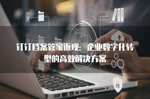 钉钉档案管家返现：企业数字化转型的高效解决方案