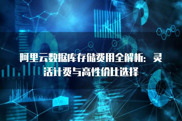 阿里云数据库存储费用全解析:灵活计费与高性价比选择