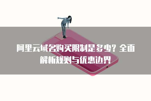 阿里云域名购买限制是多少?全面解析规则与优惠边界
