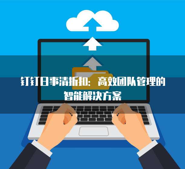 钉钉日事清折扣:高效团队管理的智能解决方案
