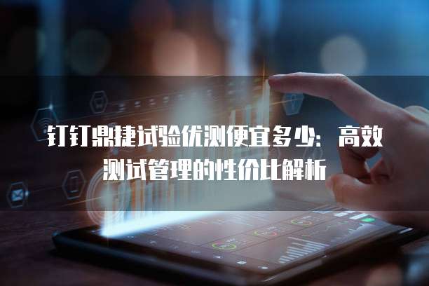 钉钉鼎捷试验优测便宜多少:高效测试管理的性价比解析