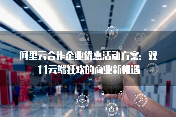 阿里云合作企业优惠活动方案:双11云端狂欢的商业新机遇