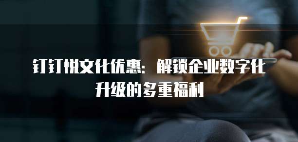 钉钉悦文化优惠:解锁企业数字化升级的多重福利