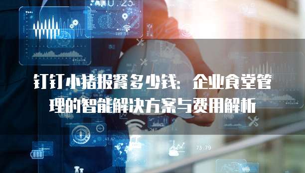 钉钉小猪报餐多少钱:企业食堂管理的智能解决方案与费用解析