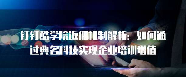 钉钉酷学院返佣机制解析：如何通过典名科技实现企业培训增值