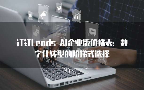 钉钉Leads AI企业版价格表：数字化转型的阶梯式选择